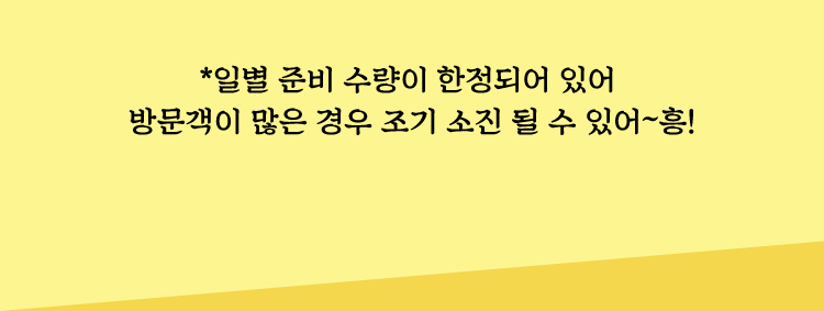 *일별 준비 수량이 한정되어 있어 방문객이 많은 경우 조기 소진 될 수 있어~흥!
