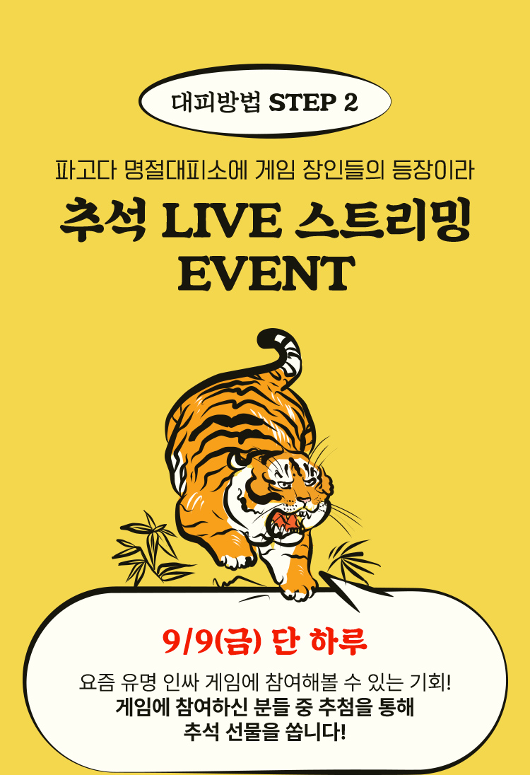 대피방법 STEP2, 파고다 명절대피소에 게임 장인들의 등장이라 추석 LIVE 스트리밍 EVENT. 9/9(금) 단 하루 요즘 유명 인싸 게임에 참여해볼 수 있는 기회! 게임에 참여하신 분들 중 추첨을 통해 추석 선물을 쏩니다!