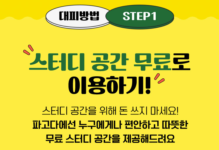 대피방법 STEP1 스터디 공간 무료로 이용하기! 스터디 공간을 위해 돈 쓰지 마세요! 파고다에선 누구에게나 편안하고 따뜻한 무료 스터디 공간을 제공해드려요.