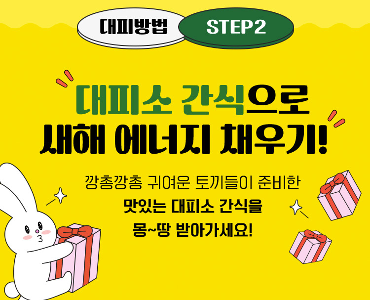 대피방법 STEP2 대피소 간식으로 새해 에너메 채우기! 깡총깡총 귀여운 토끼들이 준비한 맛있는 대피소 간식을 몽~땅 받아가세요!