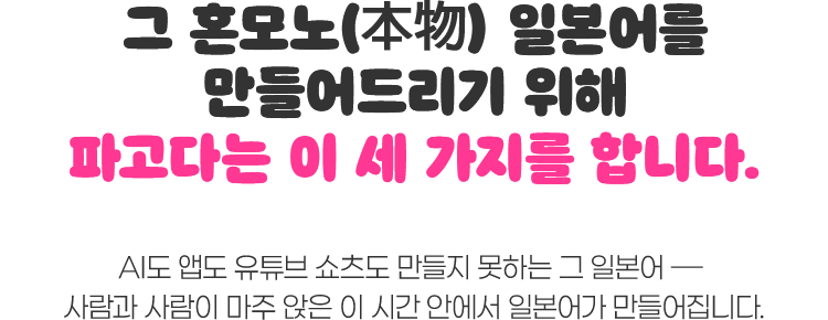 그 혼모노 일본어를 만들어드리기 위해 파고다는 이 세 가지를 합니다. AI도 앱도 유튜브 쇼츠도 만들지 못하는 그 일본어 사람과 사람이 마주 앉은 이 시간 안에서 일본어가 만들어집니다.