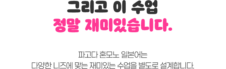그리고 이 수업 정말 재미있습니다. 파고다 혼모노 일본어는 다양한 니즈에 맞는 재미있는 수업을 별도로 설계합니다.
