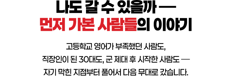 나도 갈 수 있을까, 먼저 가본 사람들의 이야기. 고등학교 영어가 부족했던 사람도, 직장인이 된 30대도, 군 제대 후 시작한 사람도, 자기 막힌 지점부터 풀어서 다음 무대로 갔습니다.