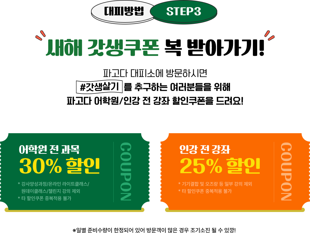 대피방법 STEP3 새해 갓생쿠폰 복 받아가기. 파고다 대피소에 방문하시면 갓생살기를 추구하는 여러분들을 위해 파고다 어학원/인강 전 강좌 할인쿠폰을 드려요! 어학원 전과목 30% 할인, 인강 전 강좌 25% 할인, *일별 준비수량이 한정되어 있어 방문객이 만은 경우 조기소진 될 수 있깡!