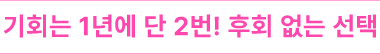 기회는 1년에 단 2번! 후회 없는 선택