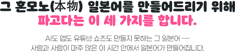 그 혼모노 일본어를 만들어드리기 위해 파고다는 이 세 가지를 합니다. AI도 앱도 유튜브 쇼츠도 만들지 못하는 그 일본어 사람과 사람이 마주 앉은 이 시간 안에서 일본어가 만들어집니다.