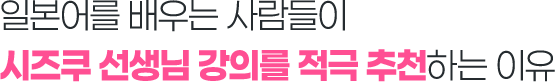 일본어를 배우는 사람들이 시즈쿠 선생님 강의를 적극 추천하는 이유