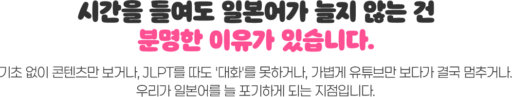 시간을 들여도 일본어가 늘지 않는 건 분명한 이유가 있습니다. 기초 없이 콘텐츠만 보거나, JLPT를 따도 대화를 못하거나, 가볍게 유튜브만 보다가 결국 멈추거나. 우리가 일본어를 늘 포기하게 되는 지점입니다.