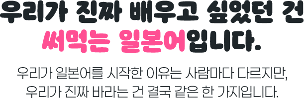 우리가 진짜 배우고 싶었던 건 써먹는 일본어입니다. 우리가 일본어를 시작한 이유는 사람마다 다르지만, 우리가 진짜 바라는 건 결국 같은 한 가지입니다.