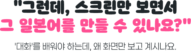 그런데 스크린만 보면서 그 일본어를 만들 수 있나요? 대화를 배워야 하는데 왜 화면만 보고 계시나요