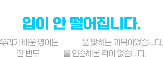 분명 영어 공부했는데, 입이 안 떨어집니다. 우리가 배운 영어는 정답을 맞히는 과목이었습니다. 한번도 대화를 연습해 본 적이 없습니다.