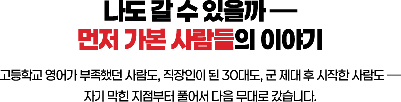 나도 갈 수 있을까, 먼저 가본 사람들의 이야기. 고등학교 영어가 부족했던 사람도, 직장인이 된 30대도, 군 제대 후 시작한 사람도, 자기 막힌 지점부터 풀어서 다음 무대로 갔습니다.